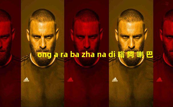 ong a ra ba zha na di 嗡 阿 喇 巴 札 那 谛